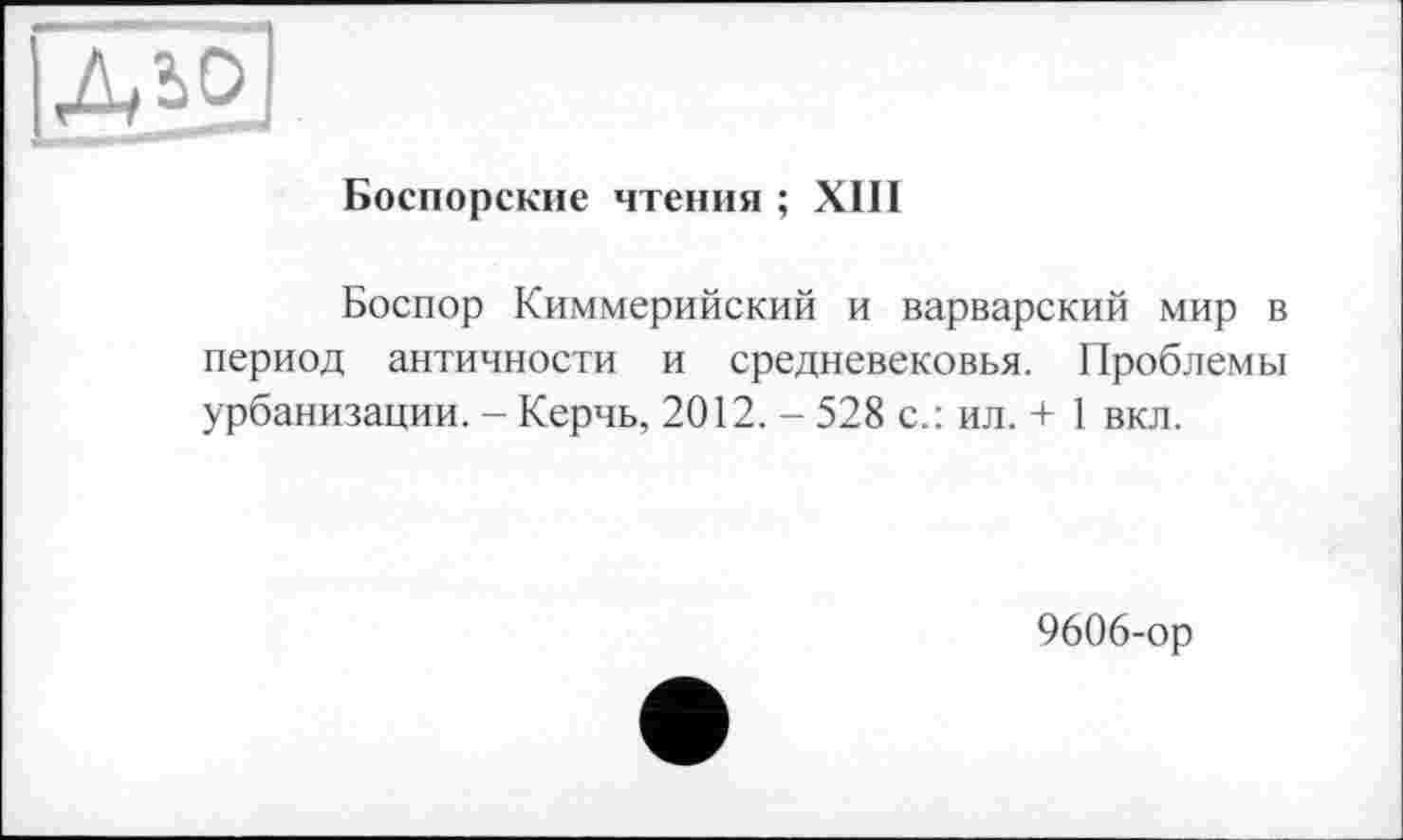 ﻿
Боспорские чтения ; ХПІ
Боспор Киммерийский и варварский мир в период античности и средневековья. Проблемы урбанизации. - Керчь, 2012. - 528 с.: ил. + 1 вкл.
9606-ор